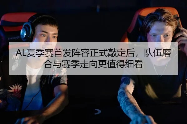 AL夏季赛首发阵容正式敲定后，队伍磨合与赛季走向更值得细看