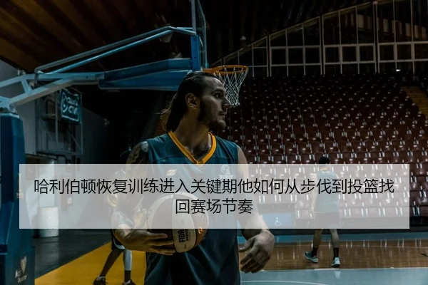 哈利伯顿恢复训练进入关键期他如何从步伐到投篮找回赛场节奏
